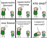 Здравствуйте Дмитрий здравствуйте Александр кто она? она Элина! В чем ваша проблема? Значит так вы должны будете делать так дальше! КОНЕЧНО!!! я охуел от нее:и всё?