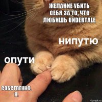 Желание убить себя за то, что любишь Undertale Собственно, я.