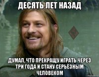 десять лет назад думал, что прекращу играть через три года и стану серьёзным человеком