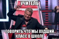 учитель говорить,что мы худший класс в школе