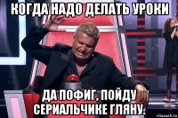 когда надо делать уроки да пофиг, пойду сериальчике гляну.