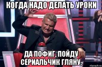 когда надо делать уроки да пофиг, пойду сериальчик гляну.