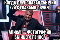 когда друг сказал "бычий хуй с глазами окуня" алиса!!.... фотографии бычьего пениса