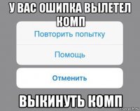 у вас ошипка вылетел комп выкинуть комп