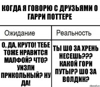 Когда я говорю с друзьями о Гарри Поттере О, да, круто! Тебе тоже нравится Малфой? Что? Уизли прикольный? Ну да! Ты шо за хрень несешь??? Какой Гори Путыр? Шо за Волдик?