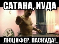 сатана, иуда люцифер, паскуда!