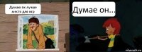 Думаю пк лучше место для игр Думае он...