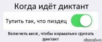 Когда идёт диктант Тупить так, что пиздец Включить мозг, чтобы нормально сделать диктант