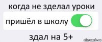 когда не зделал уроки пришёл в школу здал на 5+