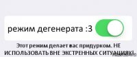  режим дегенерата :3 Этот режим делает вас придурком. НЕ ИСПОЛЬЗОВАТЬ ВНЕ ЭКСТРЕННЫХ СИТУАЦИЯХ!