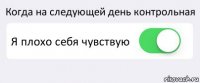 Когда на следующей день контрольная Я плохо себя чувствую 