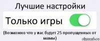 Лучшие настройки Только игры (Возможно что у вас будет 25 пропущенных от мамы)