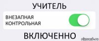 УЧИТЕЛЬ ВНЕЗАПНАЯ КОНТРОЛЬНАЯ ВКЛЮЧЕННО