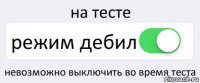 на тесте режим дебил невозможно выключить во время теста