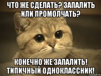 что же сделать? запалить или промолчать? конечно же запалить! типичный одноклассник!