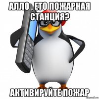 алло , ето пожарная станция? активируйте пожар