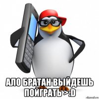  ало братан выйдешь пойграть >:d