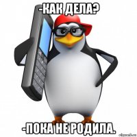 -как дела? -пока не родила.