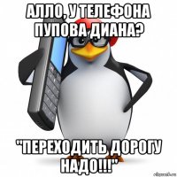 алло, у телефона пупова диана? "переходить дорогу надо!!!"