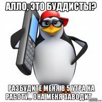 алло, это буддисты? разбудите меня в 5 утра на работу... она меня заводит....