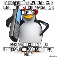 так слушайте мудилы, хде моя пицца? пицца? бля где пицца? санто пипино мария грациас, пицца! мана пицца бля?