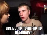  все было понятно по вебинару?