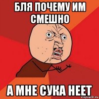 бля почему им смешно а мне сука неет