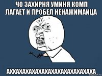 чо захирня уминя комп лагает и пробел ненажимаица аххахахахахахахахахахахахаха