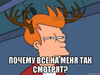  почему все на меня так смотрят?