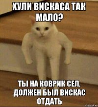 хули вискаса так мало? ты на коврик сел, должен был вискас отдать