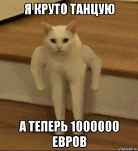 я круто танцую а теперь 1000000 евров