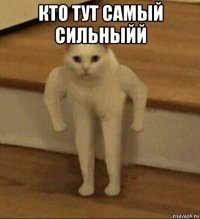 кто тут самый сильныйй 