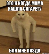 это я когда мама нашла сигарету бля мне пизда