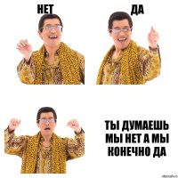 Нет да ТЫ ДУМАЕШЬ МЫ НЕТ А МЫ КОНЕЧНО ДА