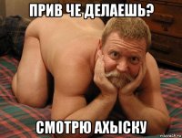 прив че делаешь? смотрю ахыску