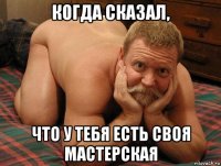 когда сказал, что у тебя есть своя мастерская