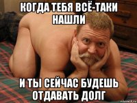 когда тебя всё-таки нашли и ты сейчас будешь отдавать долг