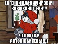 евгений владимирович кирюхинштерн!!! человек и автолюбитель!!!))