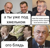 а ты уже под хмельком пиво без водки деньги на ветер жизнь хороша если выпить ерша ого блядь