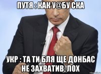 путя : как у@бу ска укр : та ти бля ще донбас не захватив, лох