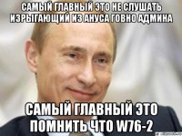 самый главный это не слушать изрыгающий из ануса говно админа самый главный это помнить что w76-2