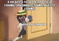 я, когда кто-то говорит про клауд слаймы, ориджинал слаймы, и баттер слаймы 