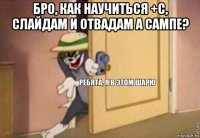 бро, как научиться +с, слайдам и отвадам а сампе? 