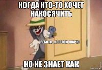 когда кто-то хочет накосячить но не знает как