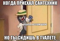 когда приехал сантехник но ты сидишь в туалете