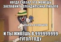 когда сказал что можешь заспавнить слендипузика любого и ты живёшь в 999999999 гугол году