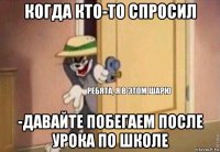 когда кто-то спросил -давайте побегаем после урока по школе