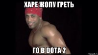 харе жопу греть го в dota 2