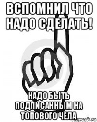 вспомнил что надо сделать! надо быть подписанным на топового чела