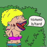 только
b/tard